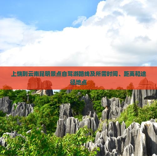 上饶到云南昆明景点自驾游路线及所需时间、距离和途径地点