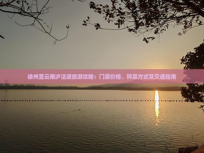 徐州至云南泸沽湖旅游攻略：门票价格、购票方式及交通指南