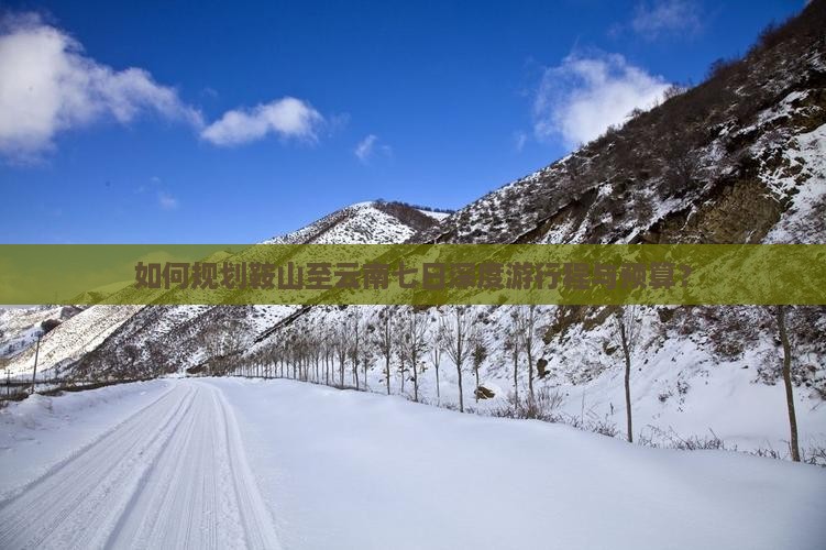 如何规划鞍山至云南七日深度游行程与预算？
