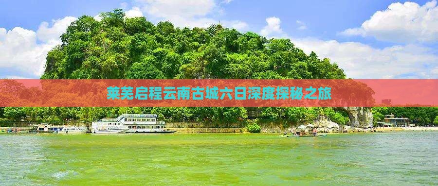 莱芜启程云南古城六日深度探秘之旅