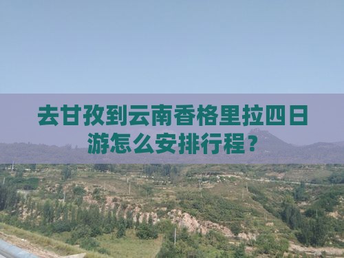去甘孜到云南香格里拉四日游怎么安排行程？