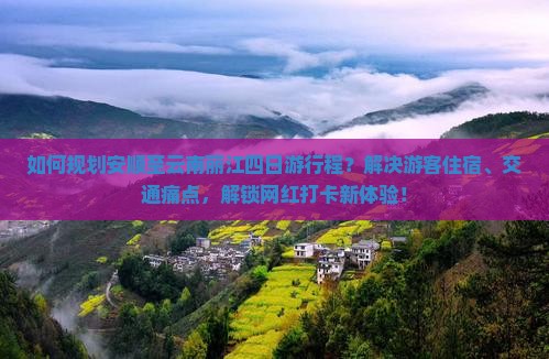 如何规划安顺至云南丽江四日游行程？解决游客住宿、交通痛点，解锁网红打卡新体验！