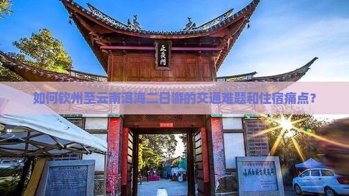如何钦州至云南洱海二日游的交通难题和住宿痛点？