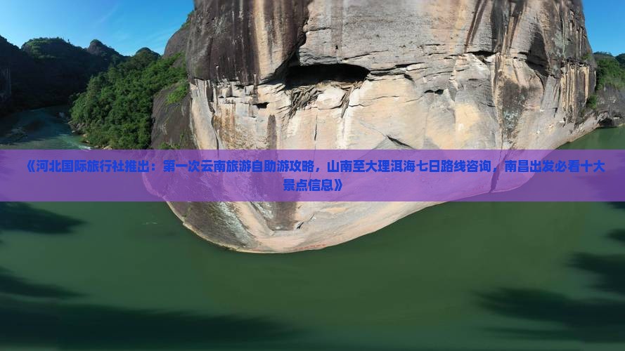 《河北国际旅行社推出：第一次云南旅游自助游攻略，山南至大理洱海七日路线咨询，南昌出发必看十大景点信息》