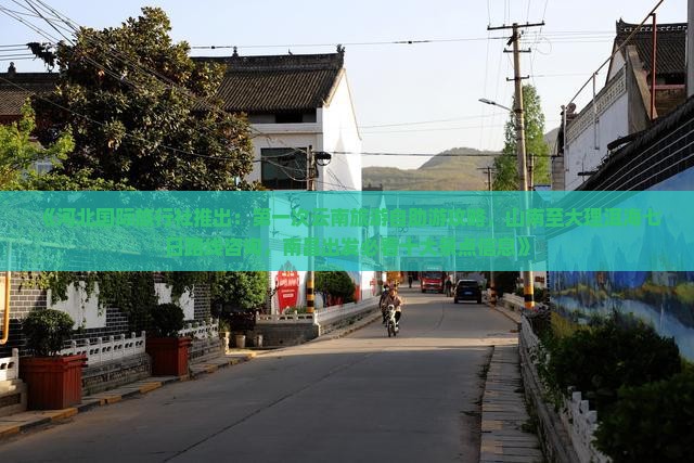 《河北国际旅行社推出：第一次云南旅游自助游攻略，山南至大理洱海七日路线咨询，南昌出发必看十大景点信息》