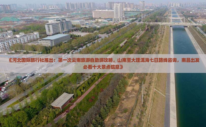 《河北国际旅行社推出：第一次云南旅游自助游攻略，山南至大理洱海七日路线咨询，南昌出发必看十大景点信息》