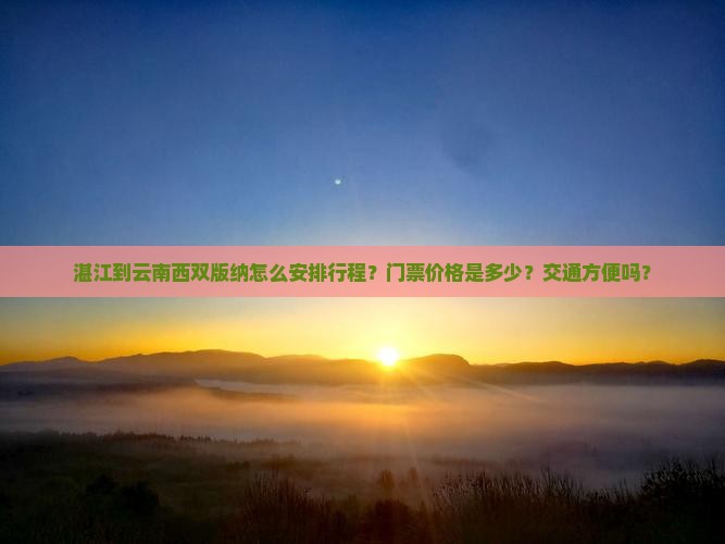 湛江到云南西双版纳怎么安排行程？门票价格是多少？交通方便吗？