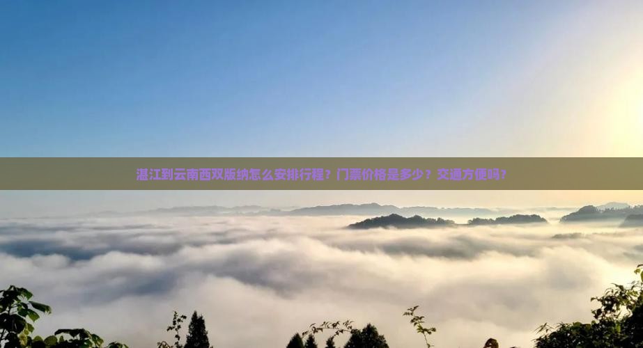 湛江到云南西双版纳怎么安排行程？门票价格是多少？交通方便吗？