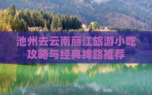 池州去云南丽江旅游小吃攻略与经典线路推荐