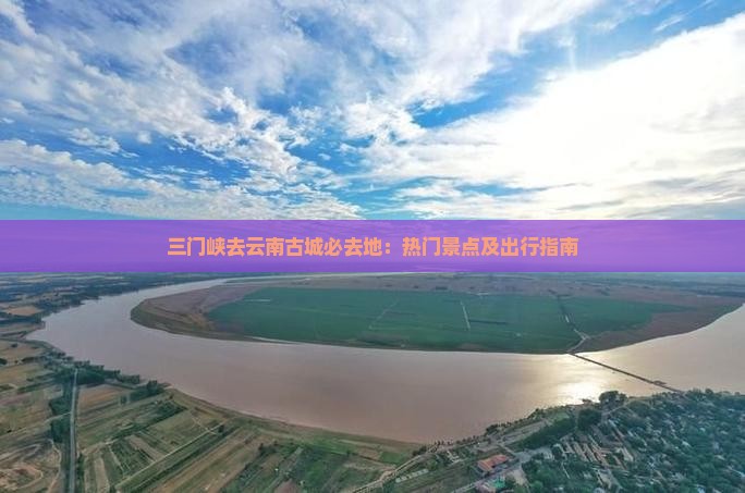 三门峡去云南古城必去地：热门景点及出行指南