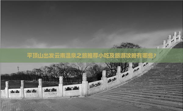平顶山出发云南温泉之旅推荐小吃及旅游攻略有哪些？