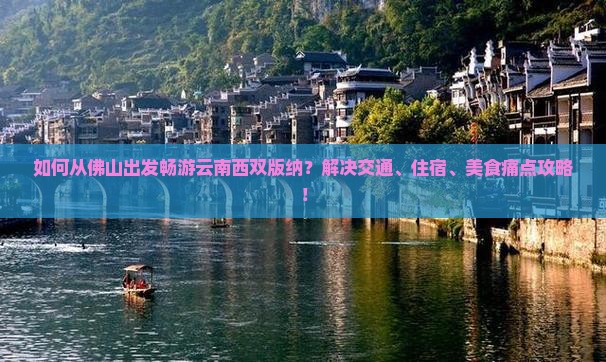 如何从佛山出发畅游云南西双版纳？解决交通、住宿、美食痛点攻略！