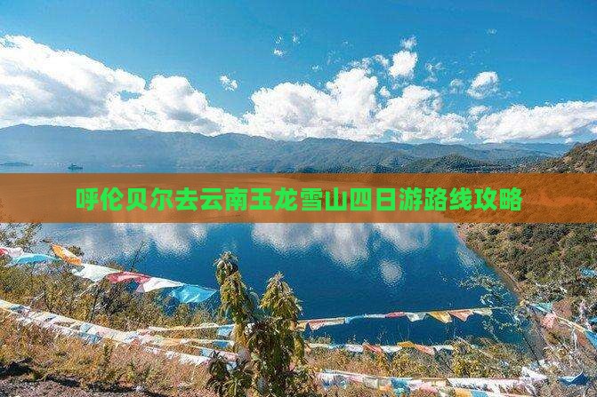 呼伦贝尔去云南玉龙雪山四日游路线攻略