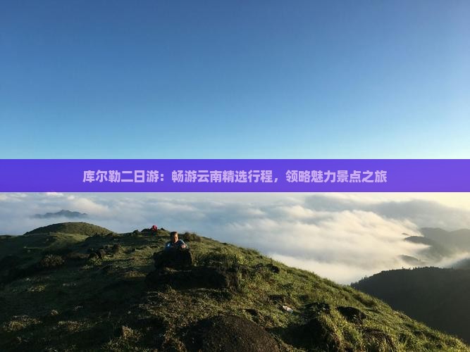 库尔勒二日游：畅游云南精选行程，领略魅力景点之旅