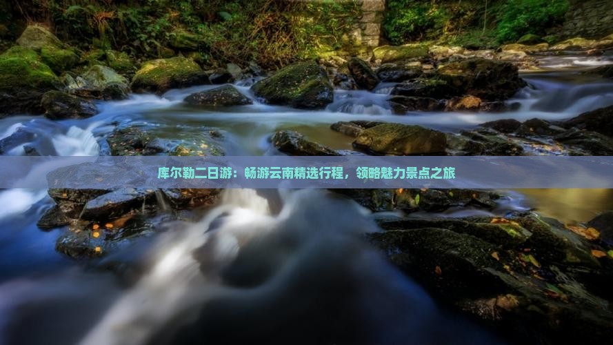 库尔勒二日游：畅游云南精选行程，领略魅力景点之旅