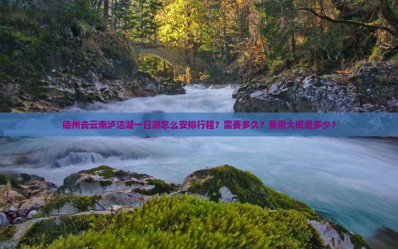 德州去云南泸沽湖一日游怎么安排行程？需要多久？费用大概是多少？