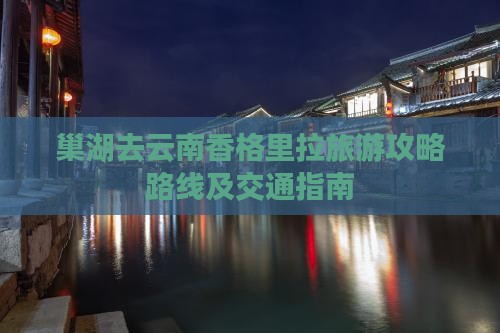巢湖去云南香格里拉旅游攻略路线及交通指南