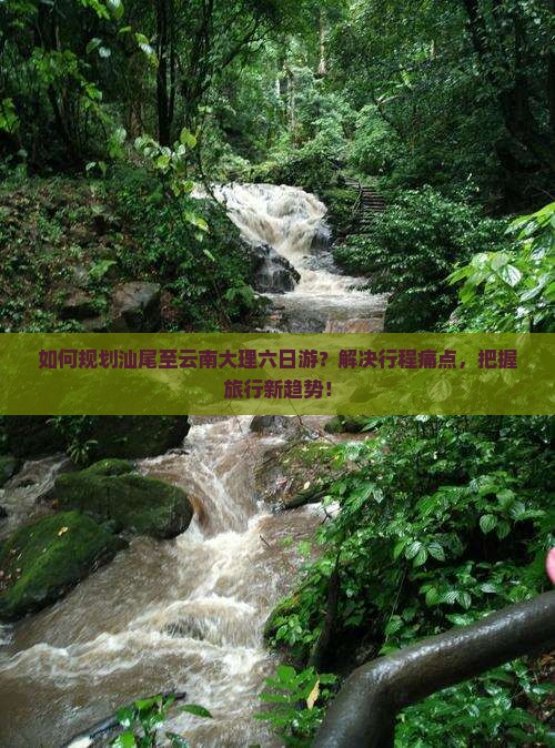 如何规划汕尾至云南大理六日游?解决行程痛点,把握旅行新趋势! 如何规划汕尾至云南大理六日游?解决行程痛点,把握旅行新趋势!