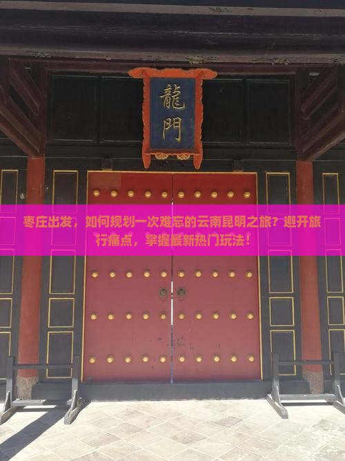 枣庄出发，如何规划一次难忘的云南昆明之旅？避开旅行痛点，掌握最新热门玩法！