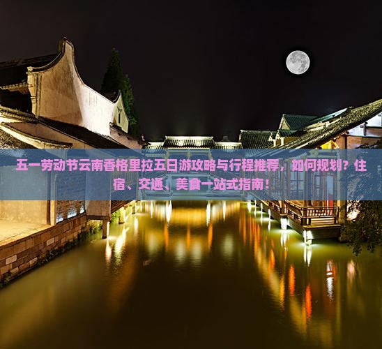 五一劳动节云南香格里拉五日游攻略与行程推荐，如何规划？住宿、交通、美食一站式指南！