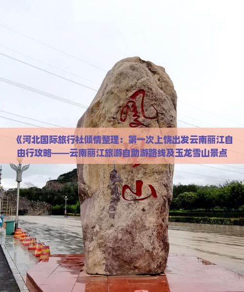 《河北国际旅行社倾情整理：第一次上饶出发云南丽江自由行攻略——云南丽江旅游自助游路线及玉龙雪山景点推荐》