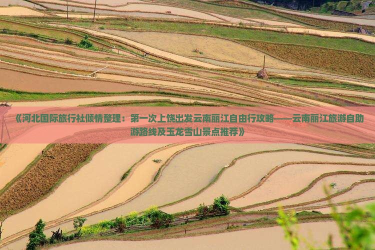 《河北国际旅行社倾情整理：第一次上饶出发云南丽江自由行攻略——云南丽江旅游自助游路线及玉龙雪山景点推荐》