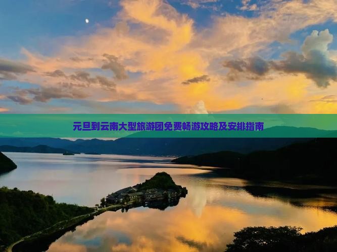 元旦到云南大型旅游团免费畅游攻略及安排指南