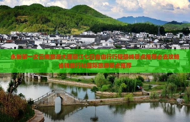 永新第一次云南旅游大理丽江七日自由行行程路线景点推荐必去攻略省钱旅行社国际旅游景点推荐