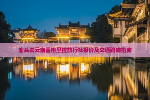 汕头去云南香格里拉旅行社报价及交通路线指南