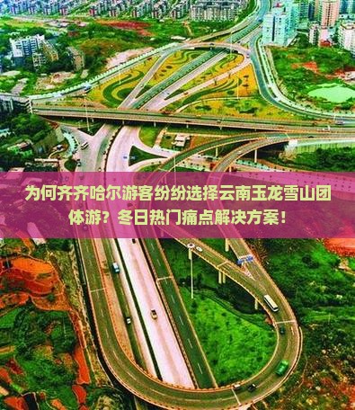 为何齐齐哈尔游客纷纷选择云南玉龙雪山团体游？冬日热门痛点解决方案！