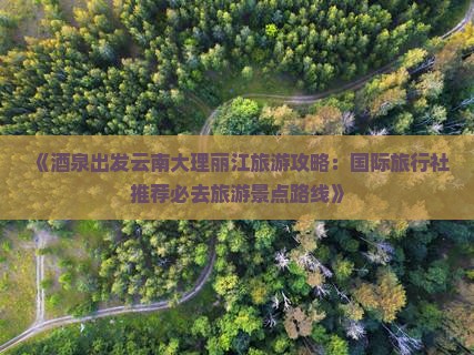 《酒泉出发云南大理丽江旅游攻略：国际旅行社推荐必去旅游景点路线》