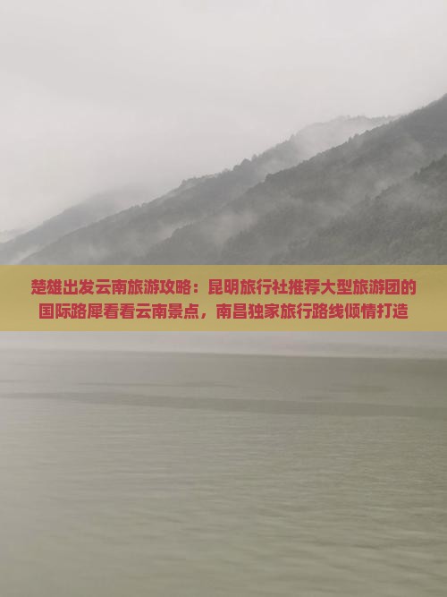 楚雄出发云南旅游攻略：昆明旅行社推荐大型旅游团的国际路犀看看云南景点，南昌独家旅行路线倾情打造