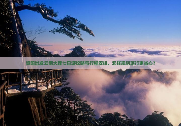 资阳出发云南大理七日游攻略与行程安排，怎样规划旅行更省心？