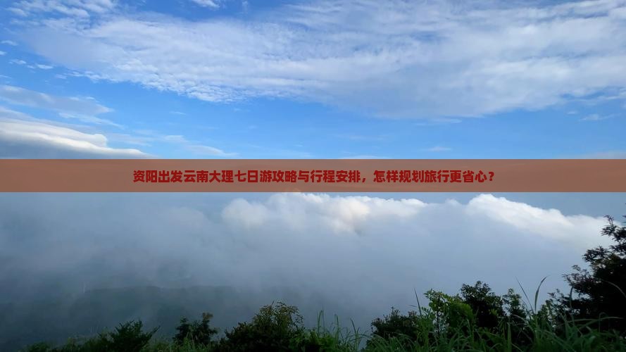资阳出发云南大理七日游攻略与行程安排，怎样规划旅行更省心？