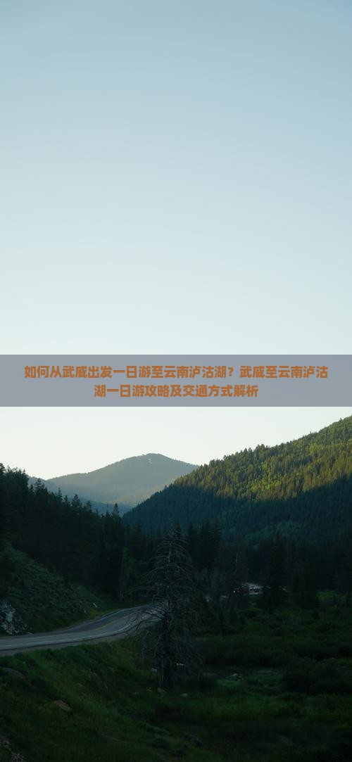 如何从武威出发一日游至云南泸沽湖？武威至云南泸沽湖一日游攻略及交通方式解析