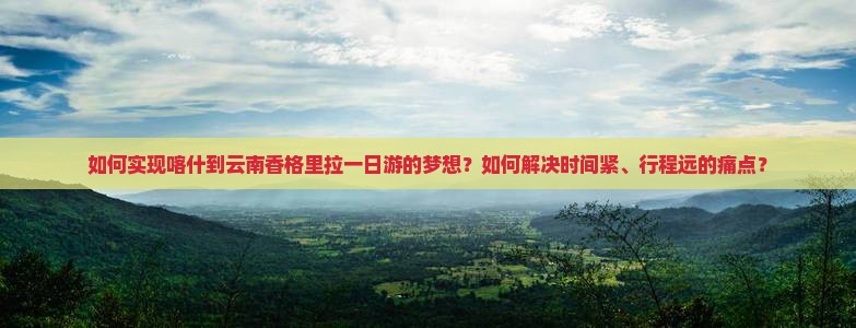 如何实现喀什到云南香格里拉一日游的梦想？如何解决时间紧、行程远的痛点？