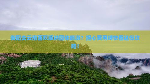 衡阳去云南西双版纳团体旅游？担心费用缚快看这份攻略！