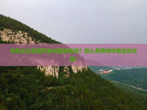 衡阳去云南西双版纳团体旅游？担心费用缚快看这份攻略！