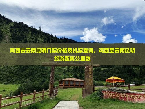 鸡西去云南昆明门票价格及机票查询，鸡西至云南昆明旅游距离公里数