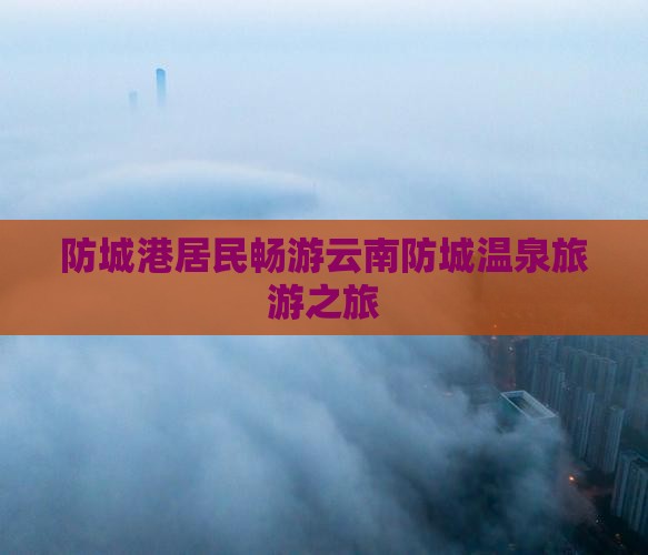 防城港居民畅游云南防城温泉旅游之旅
