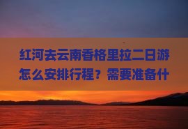 红河去云南香格里拉二日游怎么安排行程？需要准备什么？沿途有哪些必看景点？