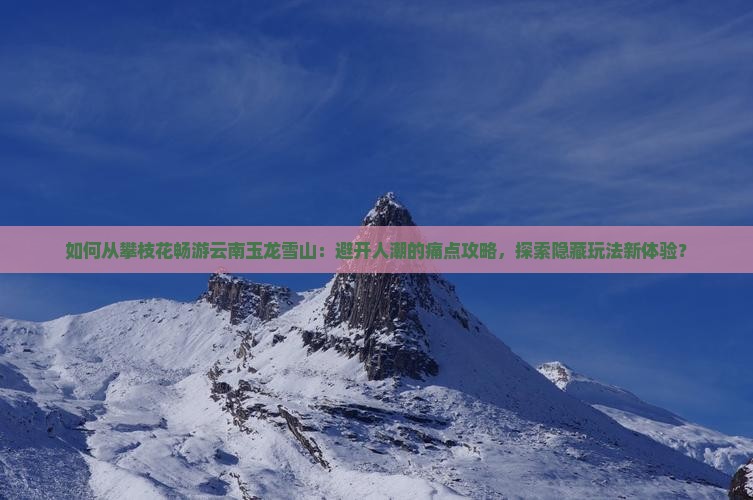 如何从攀枝花畅游云南玉龙雪山：避开人潮的痛点攻略，探索隐藏玩法新体验？