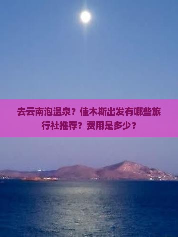 去云南泡温泉？佳木斯出发有哪些旅行社推荐？费用是多少？