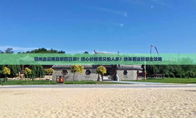 鄂州去云南昆明四日游？担心价格贵又怕人多？快来看这份超全攻略