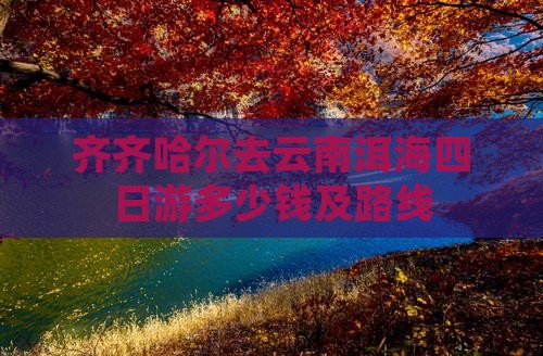 齐齐哈尔去云南洱海四日游多少钱及路线
