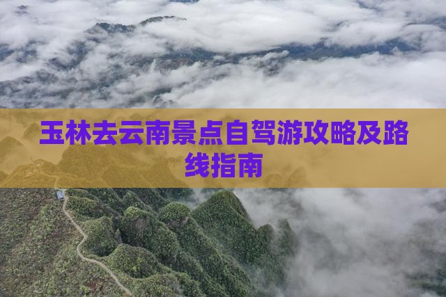 玉林去云南景点自驾游攻略及路线指南
