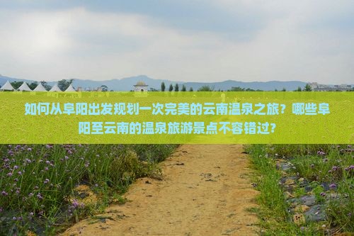 如何从阜阳出发规划一次完美的云南温泉之旅？哪些阜阳至云南的温泉旅游景点不容错过？