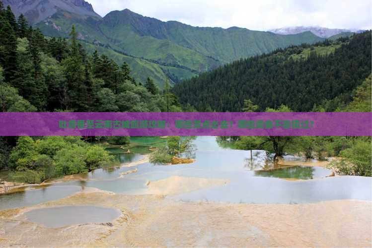 吐鲁番至云南古城旅游攻略：哪些景点必去？哪些美食不容错过？