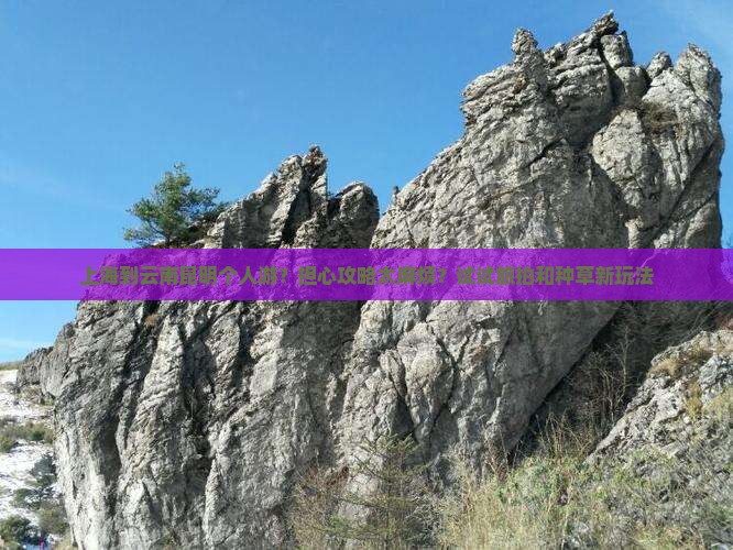 上海到云南昆明个人游？担心攻略太麻烦？试试旅拍和种草新玩法