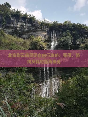 北京到云南昆明自由行攻略：费用、路线及耗时距离概览